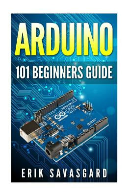 Arduino: 101 Beginners Guide: How to get started with Your Arduino (Tips, Tricks, Projects and More!) on Sale