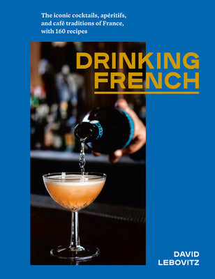 Drinking French: The Iconic Cocktails, Apéritifs, and Café Traditions of France, with 160 Recipes Online Sale